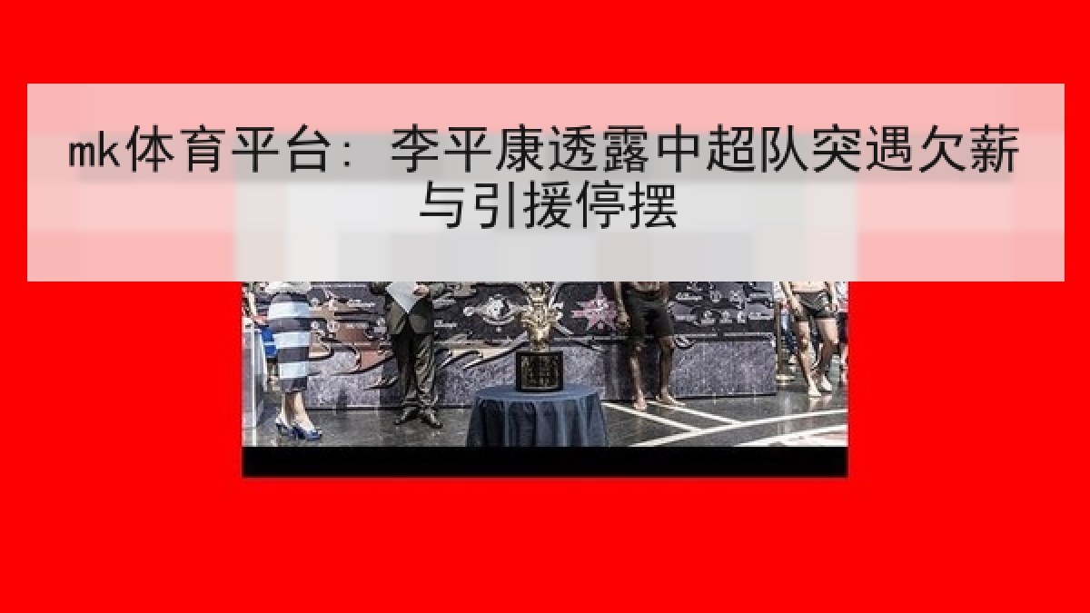 mk体育平台: 李平康透露中超队突遇欠薪与引援停摆