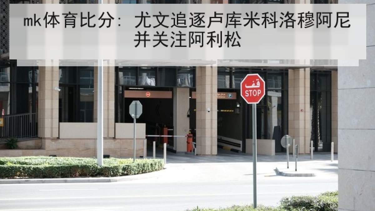 mk体育比分: 尤文追逐卢库米科洛穆阿尼并关注阿利松