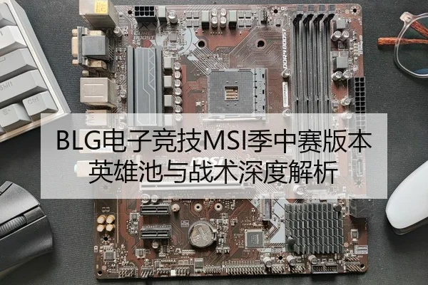BLG电子竞技MSI季中赛版本英雄池与战术深度解析