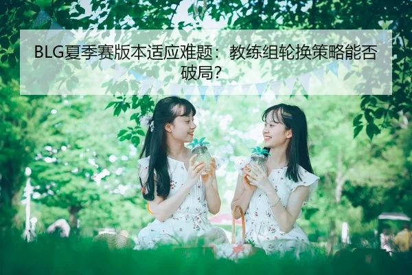 BLG夏季赛版本适应难题：教练组轮换策略能否破局？