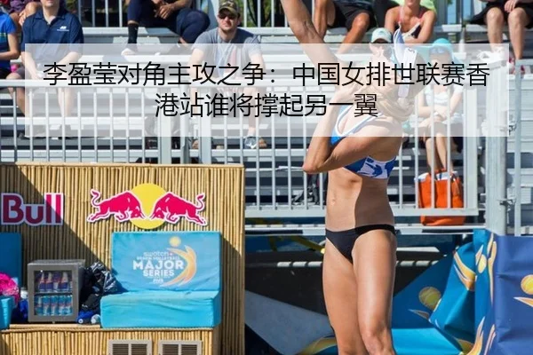 李盈莹对角主攻之争：中国女排世联赛香港站谁将撑起另一翼