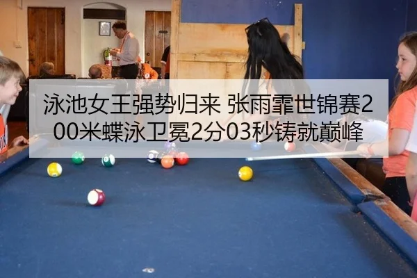 泳池女王强势归来 张雨霏世锦赛200米蝶泳卫冕2分03秒铸就巅峰