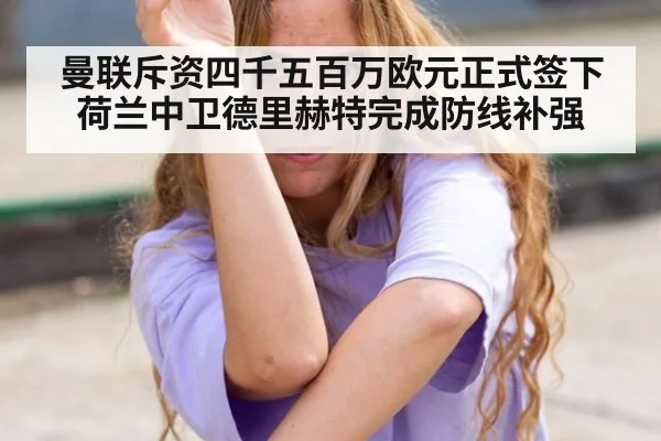曼联斥资四千五百万欧元正式签下荷兰中卫德里赫特完成防线补强