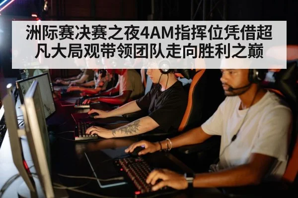 洲际赛决赛之夜4AM指挥位凭借超凡大局观带领团队走向胜利之巅