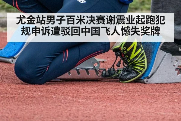 尤金站男子百米决赛谢震业起跑犯规申诉遭驳回中国飞人憾失奖牌