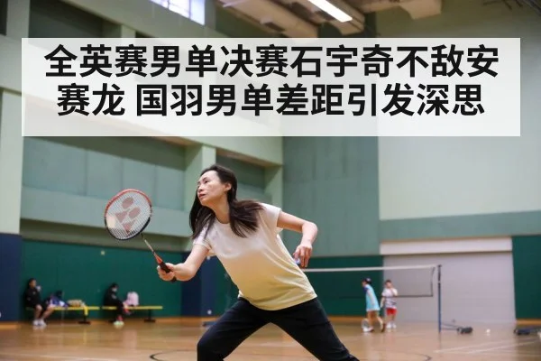 全英赛男单决赛石宇奇不敌安赛龙 国羽男单差距引发深思