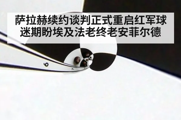 萨拉赫续约谈判正式重启红军球迷期盼埃及法老终老安菲尔德