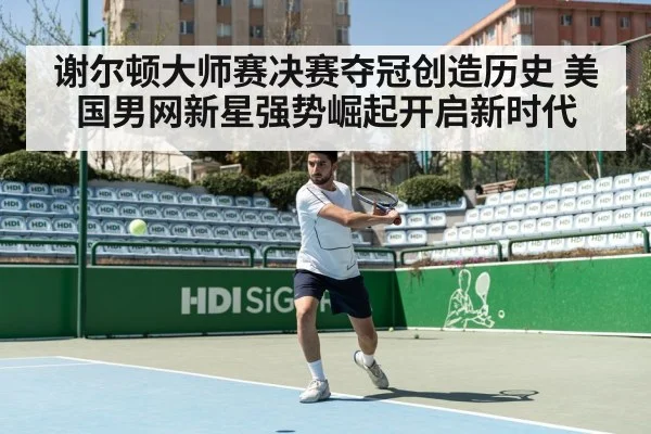 谢尔顿大师赛决赛夺冠创造历史 美国男网新星强势崛起开启新时代