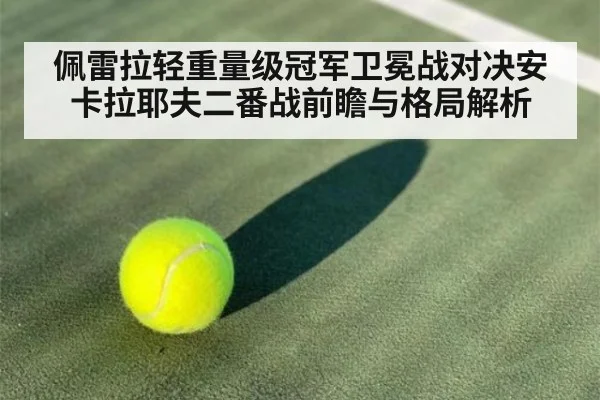 佩雷拉轻重量级冠军卫冕战对决安卡拉耶夫二番战前瞻与格局解析